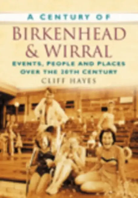 A Century of Birkenhead and Wirral: Events, People and Places Over the 20th Century by Cliff Hayes