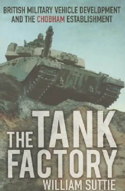 The Tank Factory: British Military Vehicle Development and the Chobham Establishment by William Suttie