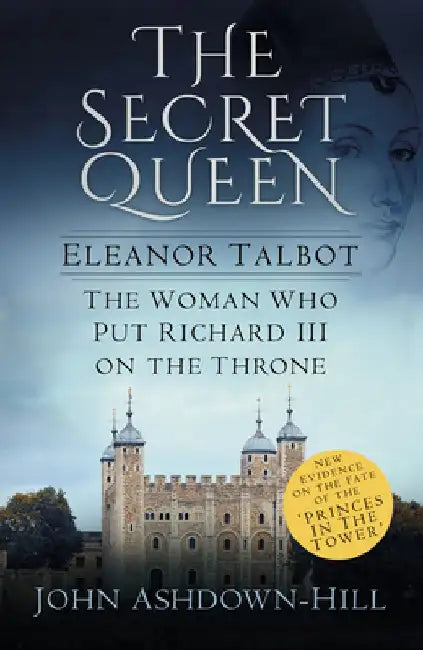 The Secret Queen: Eleanor Talbot, the Woman Who Put Richard III on the Throne by John Ashdown-Hill