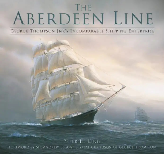 The Aberdeen Line: George Thompson Jnr's Incomparable Shipping Enterprise by Peter King, Andrew Leggatt
