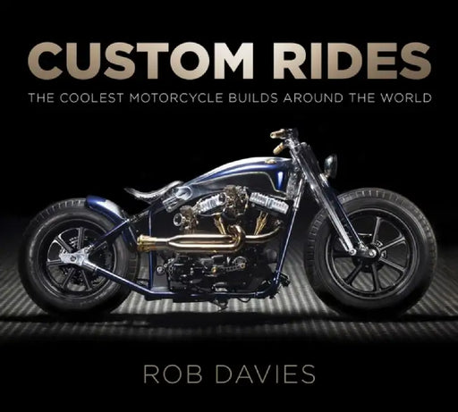 Custom Rides: The Coolest Motorcycle Builds Around the World by Rob Davies