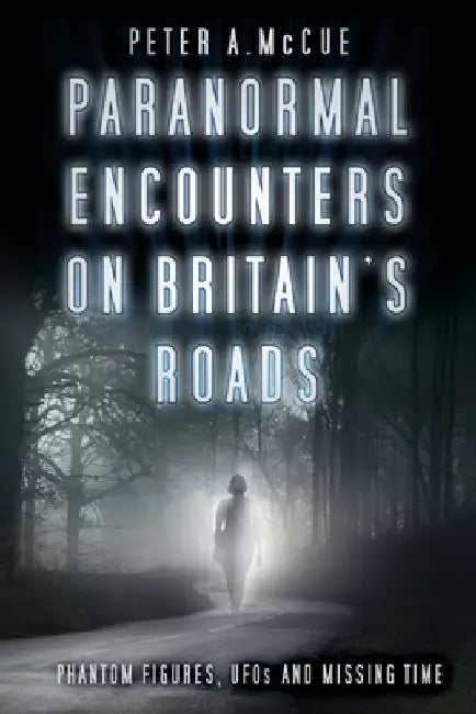 Paranormal Encounters on Britain's Roads: Phantom Figures, UFOs and Missing Time by Peter A. McCue