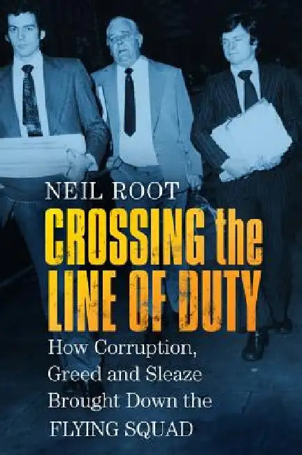 Crossing the Line of Duty: How Corruption, Greed and Sleaze Brought Down the Flying Squad by Neil Root
