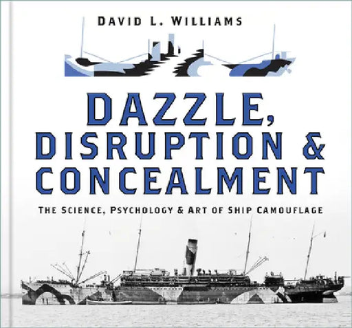 Dazzle, Disruption and Concealment: The Science, Psychology and Art of Ship Camouflage by David L. Williams
