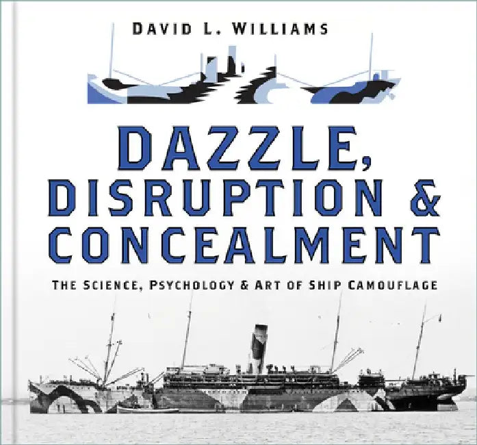 Dazzle, Disruption and Concealment: The Science, Psychology and Art of Ship Camouflage by David L. Williams