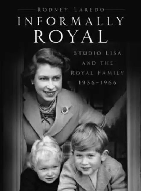 Informally Royal: Studio Lisa and the Royal Family 1936-1966 by Rodney Laredo