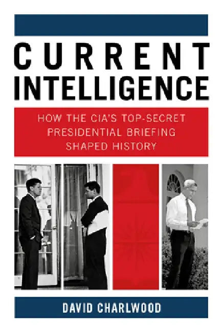 Current Intelligence: How the Cia's Top-Secret Presidential Briefing Shaped History by David Charlwood