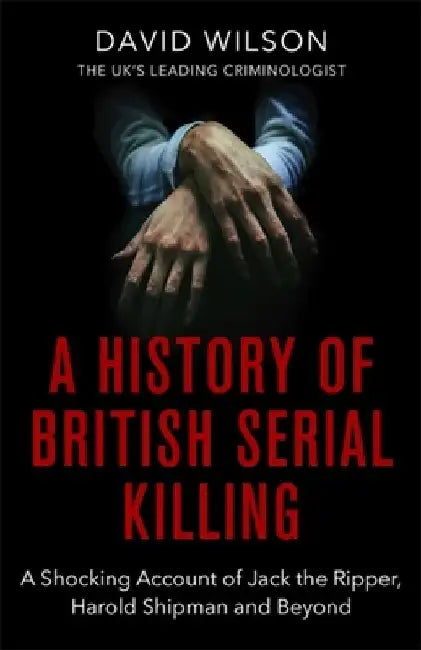 A History of British Serial Killing: The Shocking Account of Jack the Ripper, Harold Shipman and Beyond by David Wilson