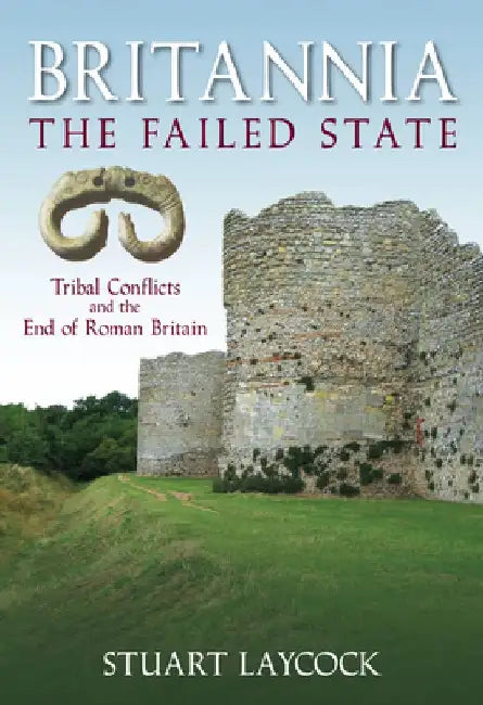 Britannia: The Failed State: Tribal Conflicts and the End of Roman Britain by Stuart Laycock