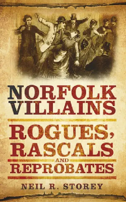 Norfolk Villains: Rogues, Rascals & Reprobates by Neil R. Storey