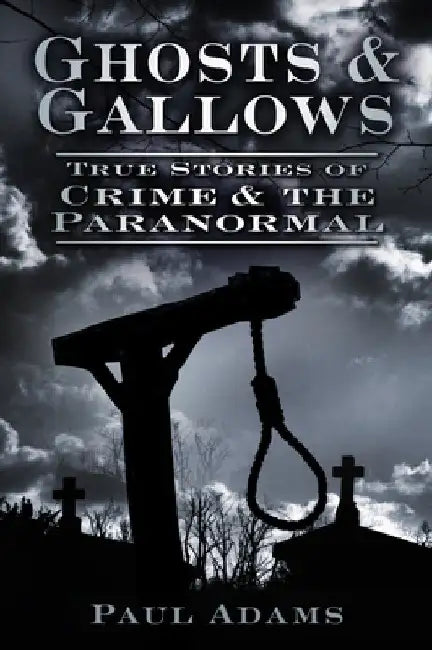 Ghosts & Gallows: True Stories of Crime and the Paranormal by Paul Adams