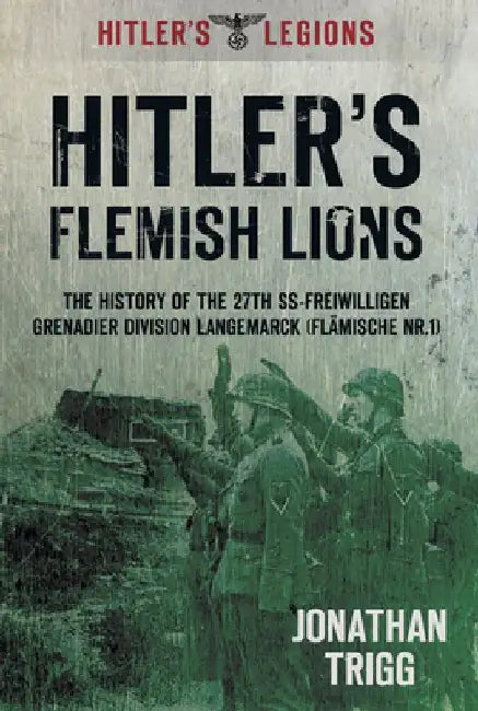 Hitler's Flemish Lions: The History of the SS-Freiwilligan Grenadier Division Langemarck (Flamische NR. I) by Jonathan Trigg