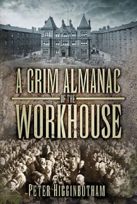 A Grim Almanac of the Workhouse by Peter Higginbotham