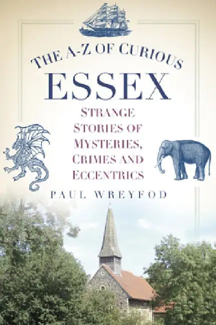 The A-Z of Curious Essex: Strange Stories of Mysteries, Crimes and Eccentrics by Paul Wreyford