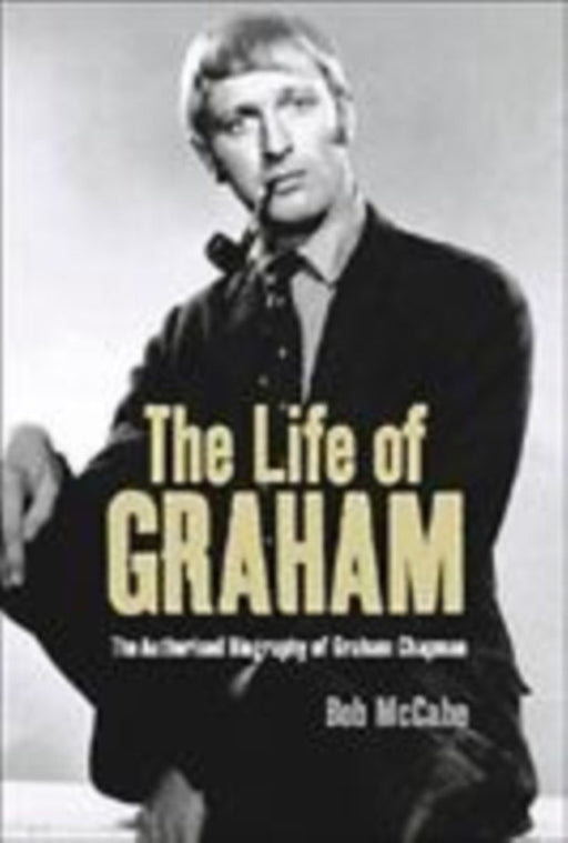 The Life Of Graham: The Authorised Biography of Graham Chapman by Bob McCabe