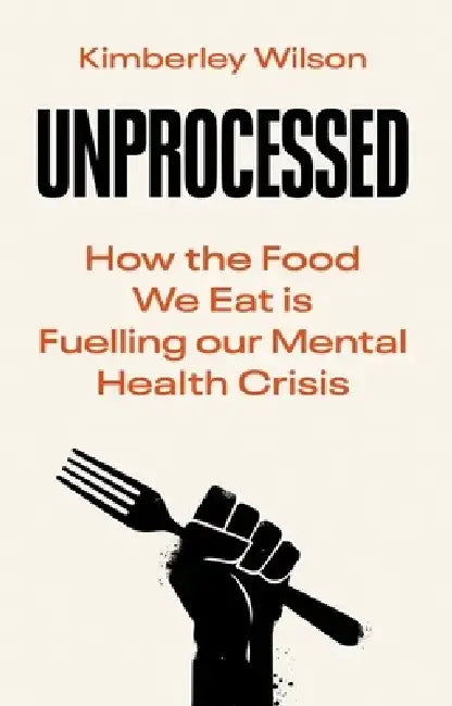 Unprocessed: How the Food We Eat Is Fuelling Our Mental Health Crisis by Kimberley Wilson
