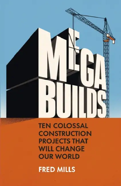 Mega Builds: Ten Colossal Construction Projects That Will Change Our World by Fred Mills