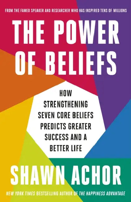 The Power of Beliefs: How Strengthening Seven Core Beliefs Predicts Greater Success and a Better Life by Shawn Achor