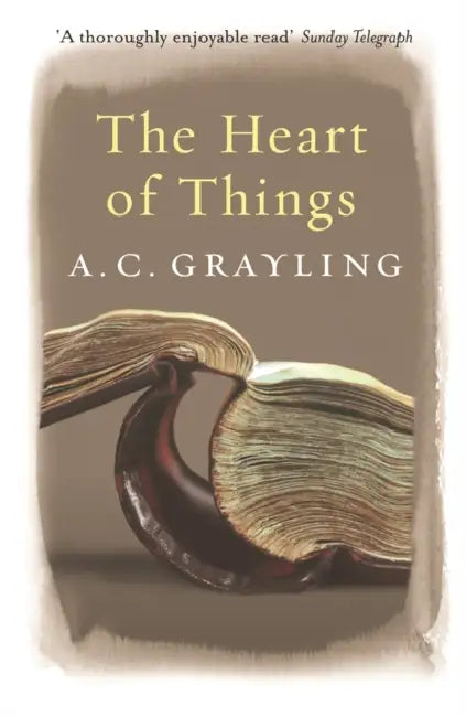 The Heart of Things: Applying Philosophy to the 21st Century by A. C. Grayling