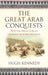 The Great Arab Conquests How the Spread of Islam Changed the World We Live In. Hugh Kennedy by Hugh Kennedy