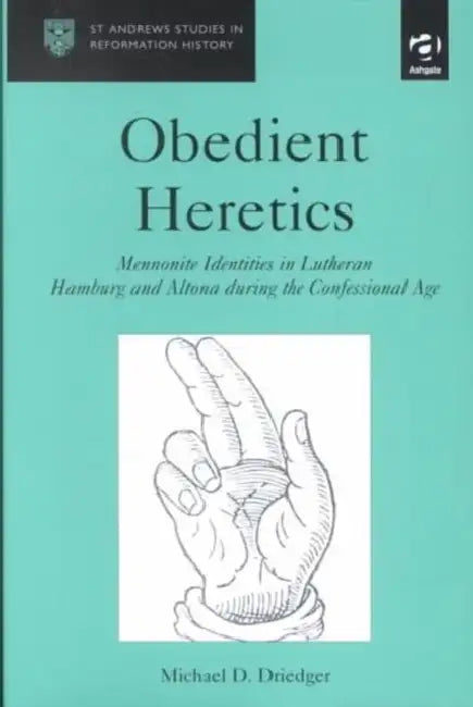 Obedient Heretics: Mennonite Identities in Lutheran Hamburg and Altona During the Confessional Age by Michael D. Driedger
