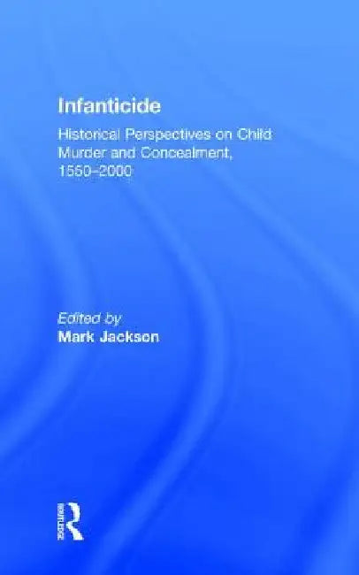 Infanticide: Historical Perspectives on Child Murder and Concealment, 1550-2000 by Mark Jackson