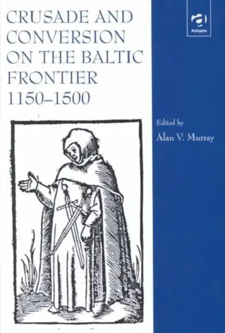 Crusade and Conversion on the Baltic Frontier 1150–1500 by Alan V. Murray