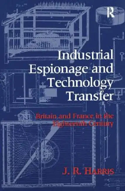 Industrial Espionage and Technology Transfer: Britain and France in the 18th Century by John R. Harris