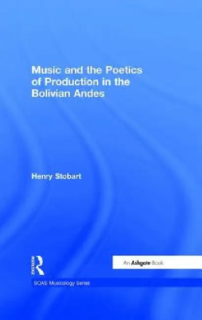 Music and the Poetics of Production in the Bolivian Andes by Henry Stobart