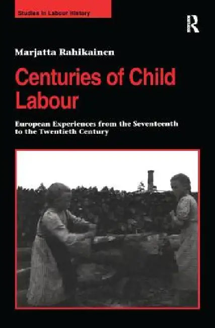 Centuries of Child Labour: European Experiences from the Seventeenth to the Twentieth Century by Marjatta Rahikainen