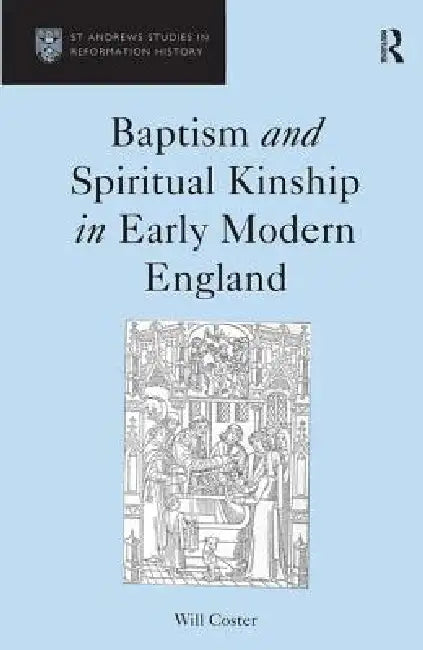 Baptism and Spiritual Kinship in Early Modern England by Will Coster