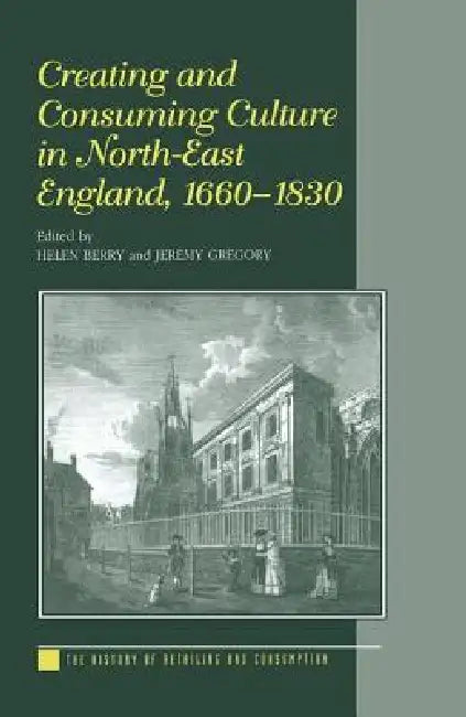Creating and Consuming Culture in North-East England, 1660-1830 by Helen Berry