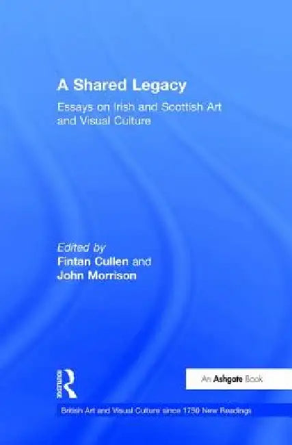 A Shared Legacy: Essays on Irish and Scottish Art and Visual Culture by Fintan Cullen