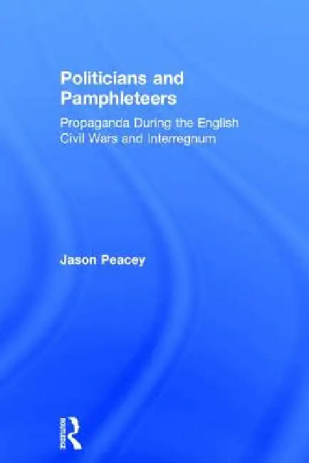 Politicians and Pamphleteers: Propaganda During the English Civil Wars and Interregnum by Jason Peacey