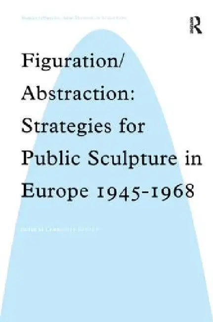 Figuration/Abstraction: Strategies for Public Sculpture in Europe 1945-1968 by Charlotte Benton