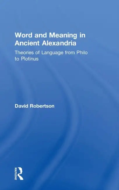 Word and Meaning in Ancient Alexandria: Theories of Language from Philo to Plotinus by David Robertson