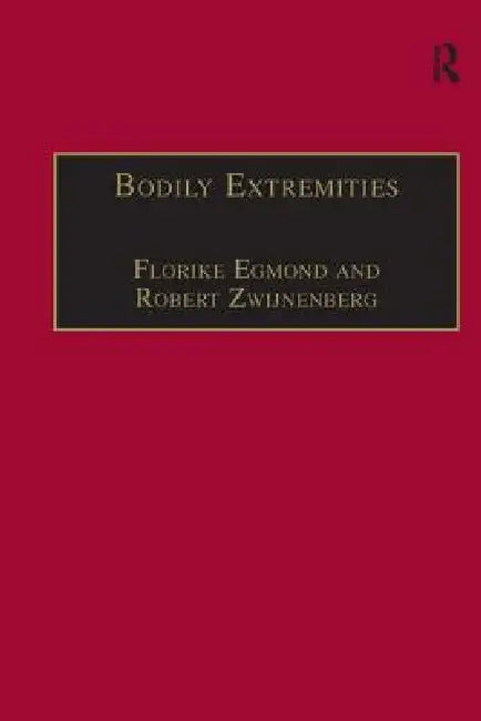 Bodily Extremities: Preoccupations with the Human Body in Early Modern European Culture by Florike Egmond