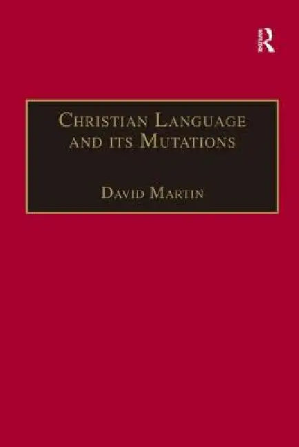 Christian Language and Its Mutations: Essays in Sociological Understanding by David Martin