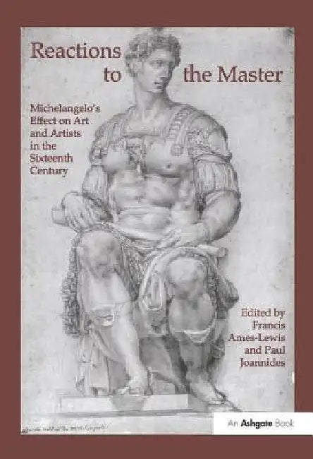 Reactions to the Master: Michelangelo's Effect on Art and Artists in the Sixteenth Century by Francis Ames-Lewis
