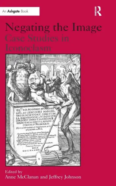 Negating the Image: Case Studies in Iconoclasm by Jeffrey Johnson, Anne McClanan