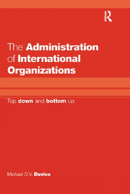 The Administration of International Organizations: Top Down and Bottom Up by Michael D. V. Davies