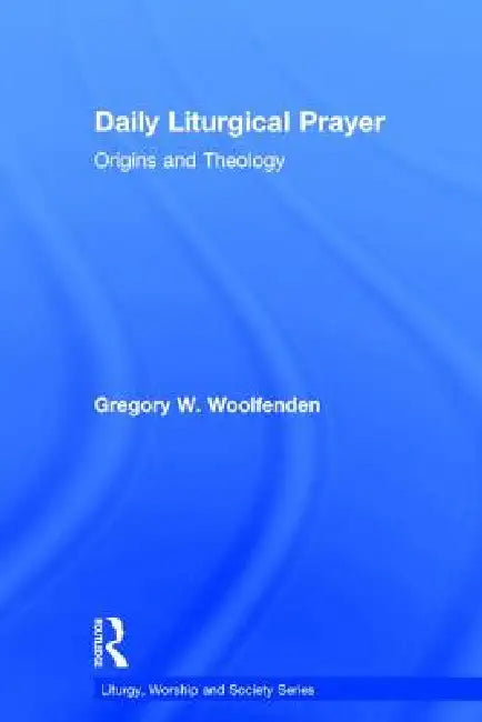 Daily Liturgical Prayer: Origins and Theology by Gregory W. Woolfenden