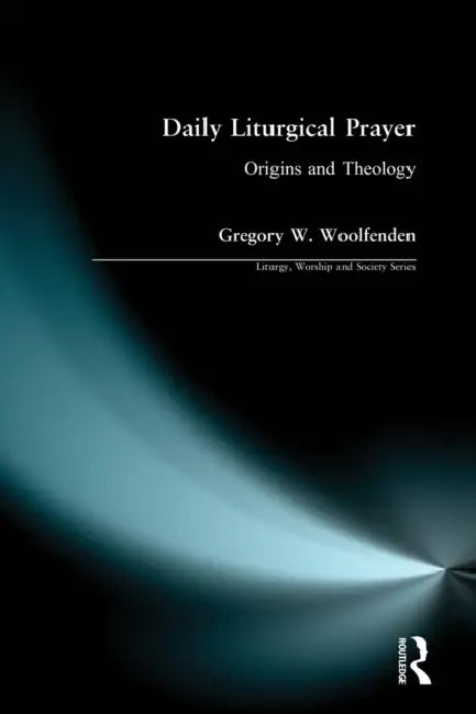 Daily Liturgical Prayer: Origins and Theology by Gregory W. Woolfenden