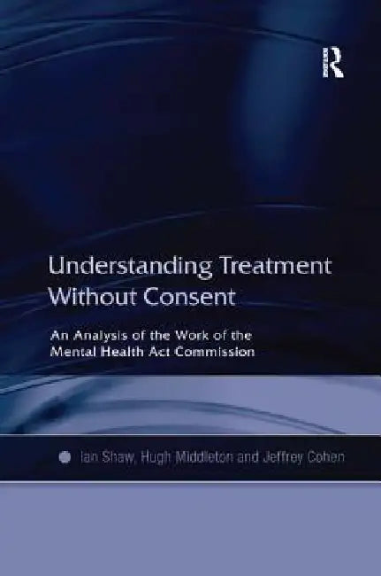 Understanding Treatment Without Consent: An Analysis Of The Work Of The Mental Health Act Commission by Ian Shaw