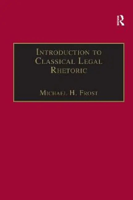 Introduction to Classical Legal Rhetoric: A Lost Heritage by Michael H. Frost