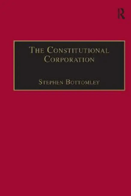 The Constitutional Corporation: Rethinking Corporate Governance by Stephen Bottomley