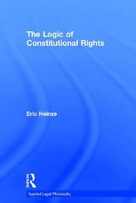 The Logic of Constitutional Rights by Eric Heinze