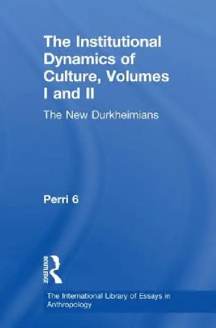 The Institutional Dynamics of Culture : The New Durkheimians by Perri 6