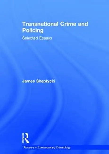Transnational Crime and Policing: Selected Essays by James Sheptycki