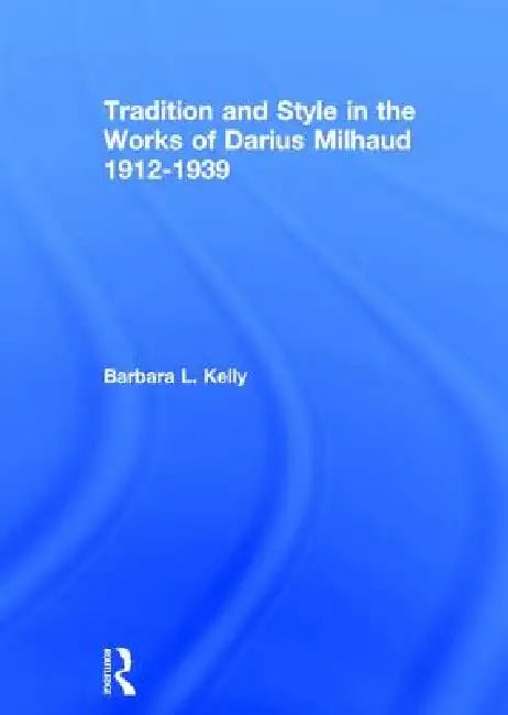 Tradition And Style In The Works Of Darius Milhaud 1912-1939 by Barbaral Kelly